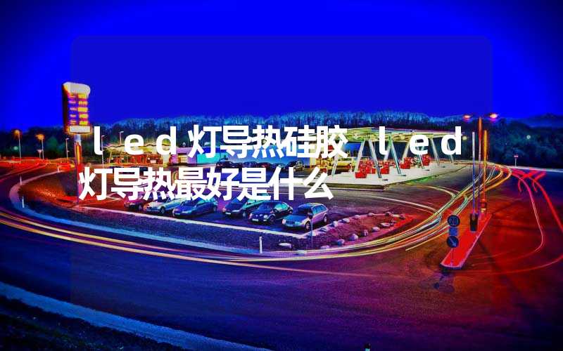 led灯导热硅胶 led灯导热最好是什么